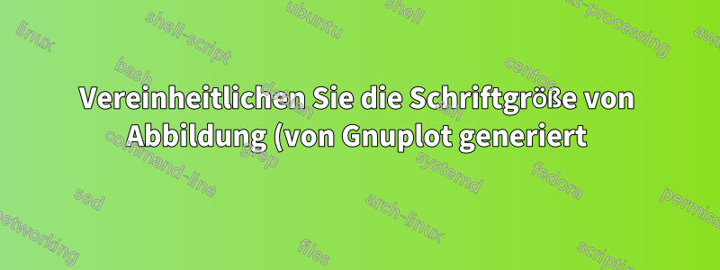 Vereinheitlichen Sie die Schriftgröße von Abbildung (von Gnuplot generiert) und Latex-Schriftgröße