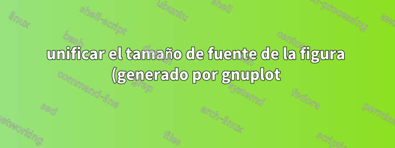 unificar el tamaño de fuente de la figura (generado por gnuplot) y el tamaño de fuente de látex