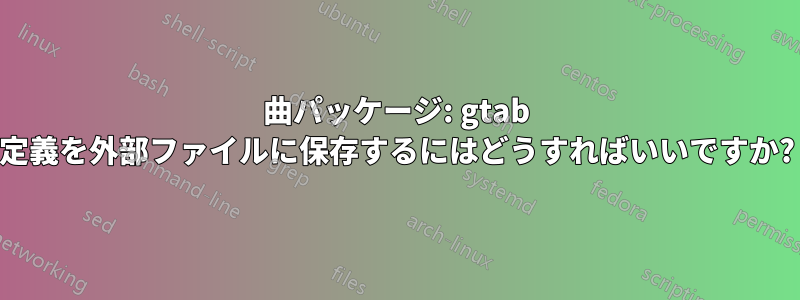 曲パッケージ: gtab 定義を外部ファイルに保存するにはどうすればいいですか?