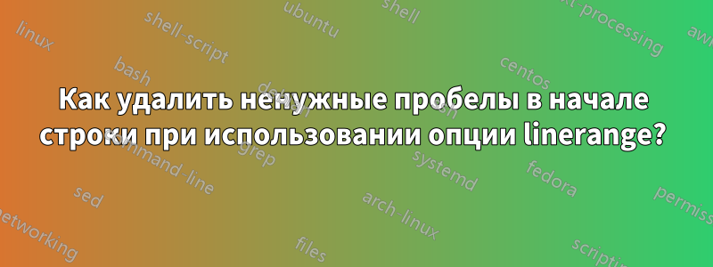 Как удалить ненужные пробелы в начале строки при использовании опции linerange?