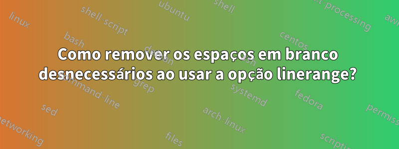 Como remover os espaços em branco desnecessários ao usar a opção linerange?
