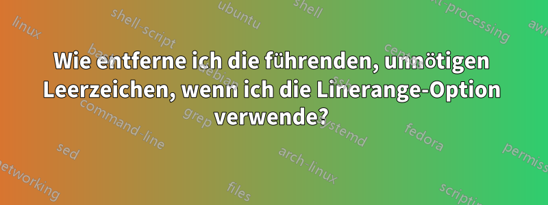 Wie entferne ich die führenden, unnötigen Leerzeichen, wenn ich die Linerange-Option verwende?