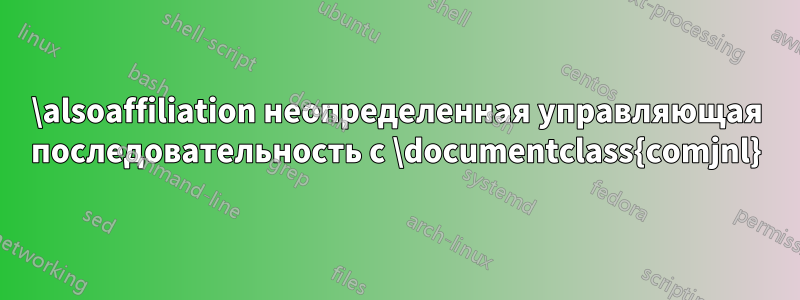 \alsoaffiliation неопределенная управляющая последовательность с \documentclass{comjnl}