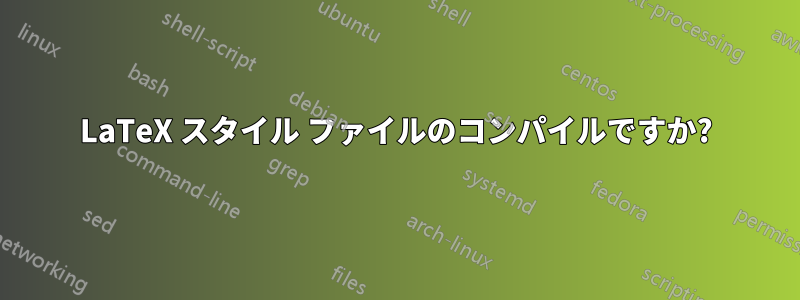 LaTeX スタイル ファイルのコンパイルですか?