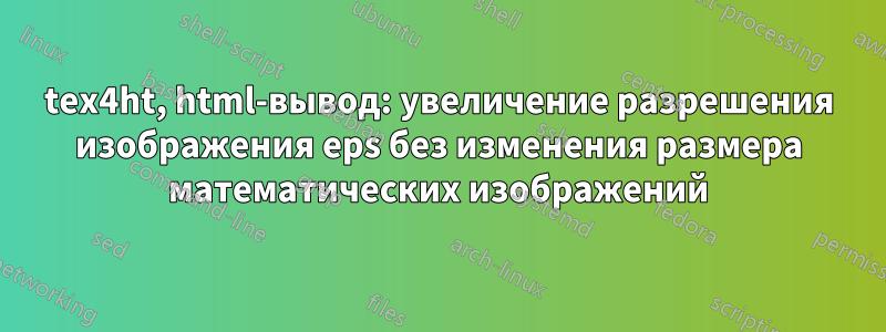 tex4ht, html-вывод: увеличение разрешения изображения eps без изменения размера математических изображений