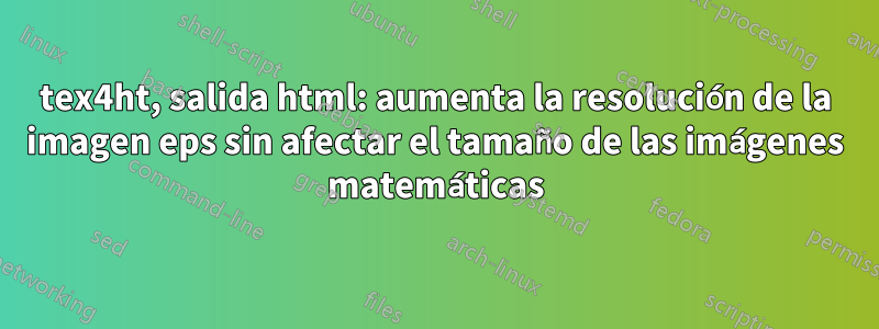 tex4ht, salida html: aumenta la resolución de la imagen eps sin afectar el tamaño de las imágenes matemáticas