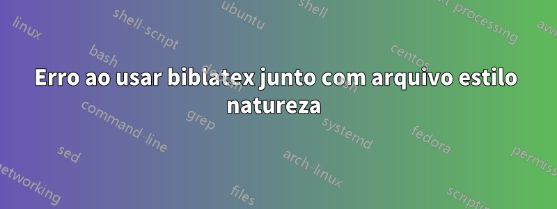 Erro ao usar biblatex junto com arquivo estilo natureza 
