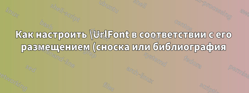 Как настроить \UrlFont в соответствии с его размещением (сноска или библиография)?