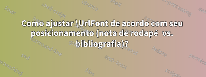 Como ajustar \UrlFont de acordo com seu posicionamento (nota de rodapé vs. bibliografia)?