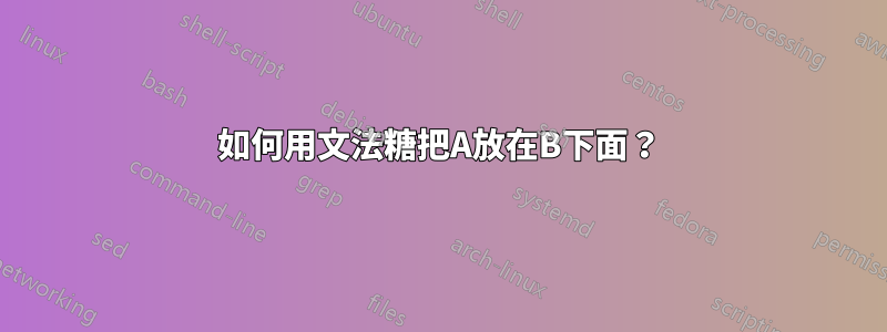 如何用文法糖把A放在B下面？