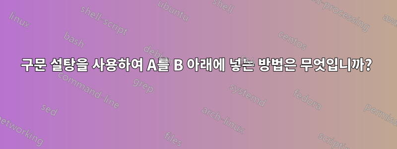 구문 설탕을 사용하여 A를 B 아래에 넣는 방법은 무엇입니까?