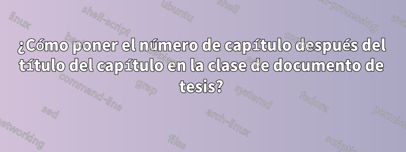 ¿Cómo poner el número de capítulo después del título del capítulo en la clase de documento de tesis?