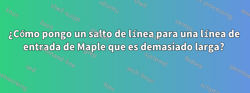 ¿Cómo pongo un salto de línea para una línea de entrada de Maple que es demasiado larga?