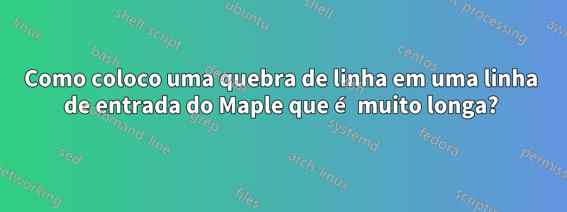 Como coloco uma quebra de linha em uma linha de entrada do Maple que é muito longa?