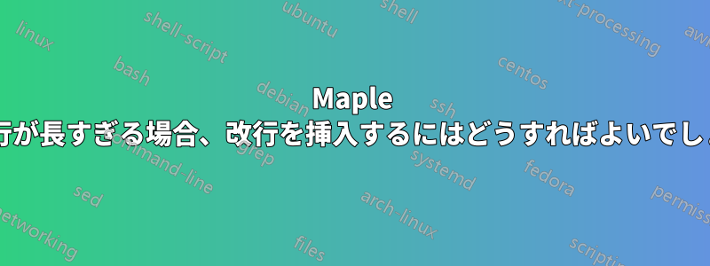Maple 入力の行が長すぎる場合、改行を挿入するにはどうすればよいでしょうか?