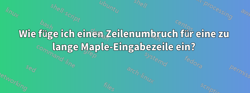 Wie füge ich einen Zeilenumbruch für eine zu lange Maple-Eingabezeile ein?