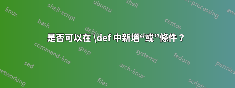 是否可以在 \def 中新增“或”條件？