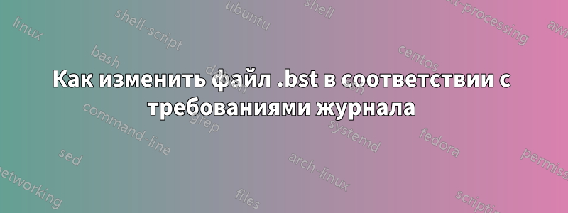Как изменить файл .bst в соответствии с требованиями журнала