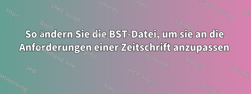 So ändern Sie die BST-Datei, um sie an die Anforderungen einer Zeitschrift anzupassen