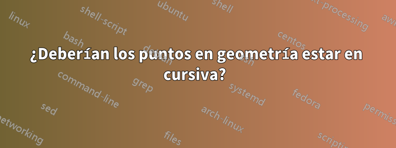 ¿Deberían los puntos en geometría estar en cursiva? 