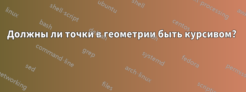 Должны ли точки в геометрии быть курсивом? 