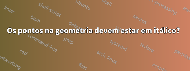 Os pontos na geometria devem estar em itálico? 
