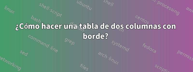 ¿Cómo hacer una tabla de dos columnas con borde?