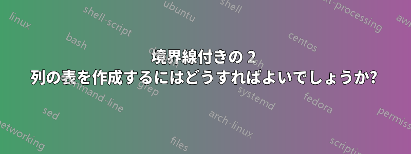 境界線付きの 2 列の表を作成するにはどうすればよいでしょうか?
