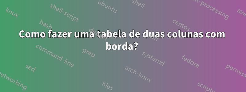 Como fazer uma tabela de duas colunas com borda?