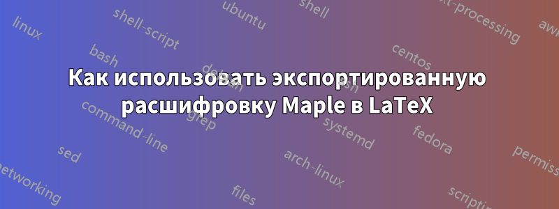 Как использовать экспортированную расшифровку Maple в LaTeX