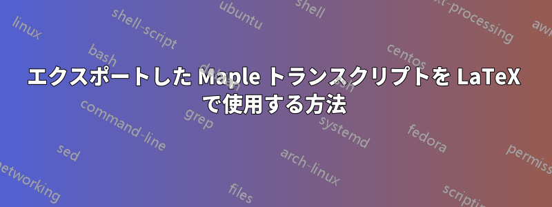 エクスポートした Maple トランスクリプトを LaTeX で使用する方法