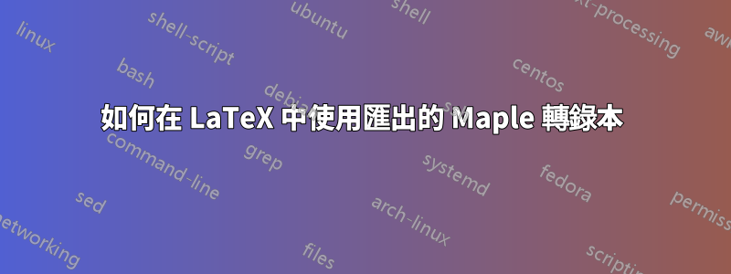 如何在 LaTeX 中使用匯出的 Maple 轉錄本