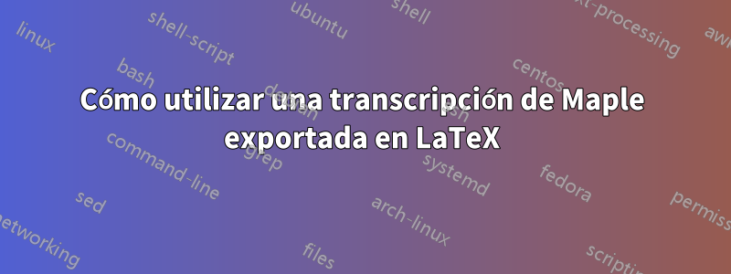Cómo utilizar una transcripción de Maple exportada en LaTeX