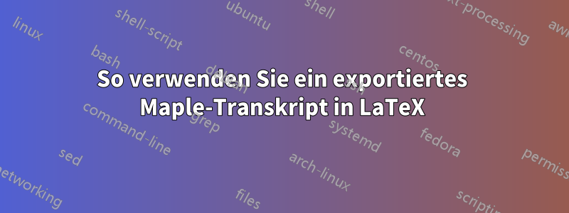 So verwenden Sie ein exportiertes Maple-Transkript in LaTeX