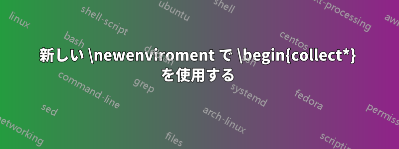 新しい \newenviroment で \begin{collect*} を使用する