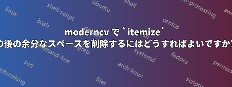moderncv で `itemize` の後の余分なスペースを削除するにはどうすればよいですか?