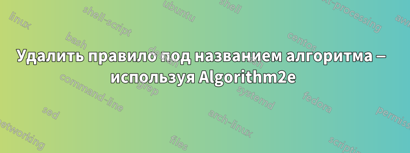 Удалить правило под названием алгоритма — используя Algorithm2e