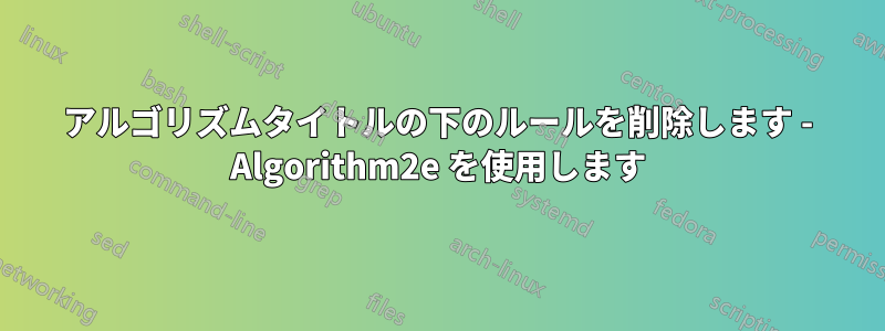 アルゴリズムタイトルの下のルールを削除します - Algorithm2e を使用します