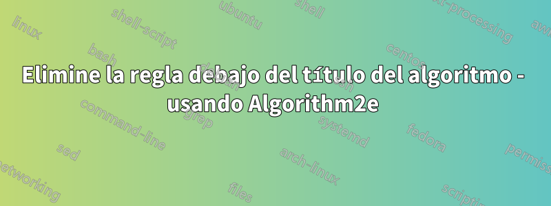 Elimine la regla debajo del título del algoritmo - usando Algorithm2e