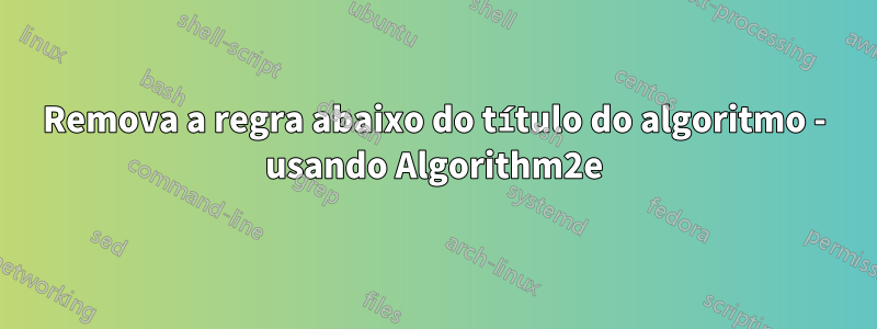 Remova a regra abaixo do título do algoritmo - usando Algorithm2e