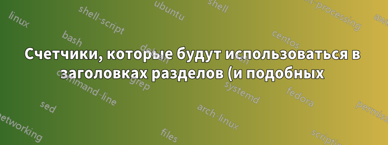 Счетчики, которые будут использоваться в заголовках разделов (и подобных) (любой TeX)