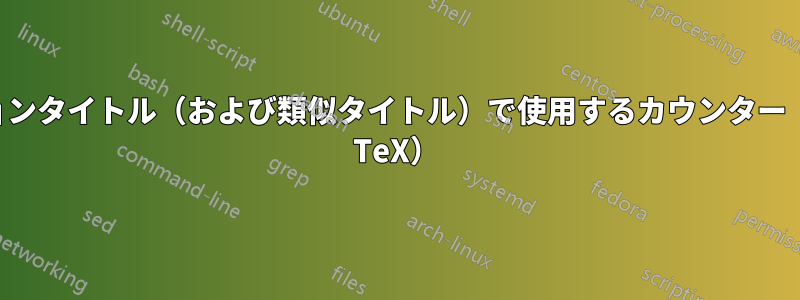 セクションタイトル（および類似タイトル）で使用するカウンター（任意の TeX）
