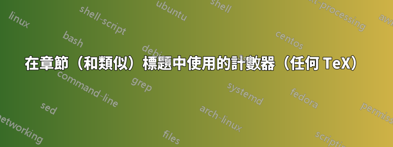 在章節（和類似）標題中使用的計數器（任何 TeX）