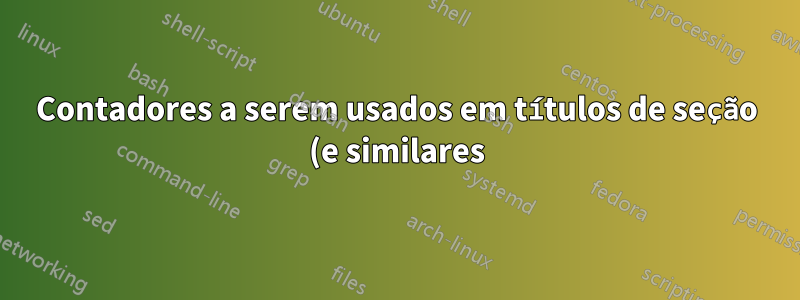 Contadores a serem usados em títulos de seção (e similares) (qualquer TeX)