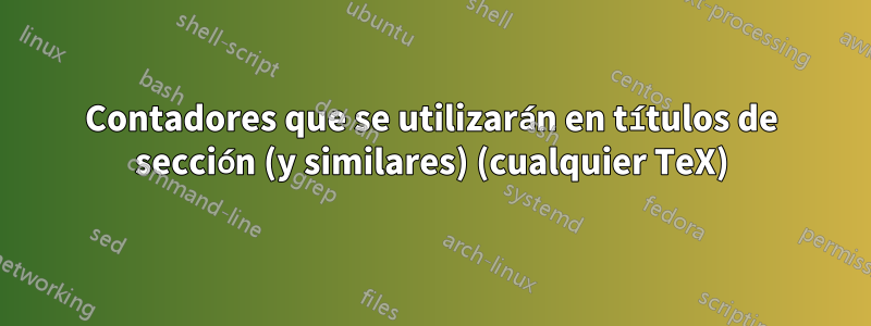 Contadores que se utilizarán en títulos de sección (y similares) (cualquier TeX)