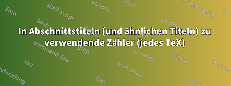 In Abschnittstiteln (und ähnlichen Titeln) zu verwendende Zähler (jedes TeX)