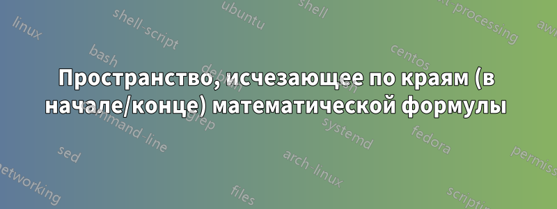 Пространство, исчезающее по краям (в начале/конце) математической формулы