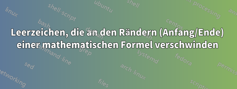 Leerzeichen, die an den Rändern (Anfang/Ende) einer mathematischen Formel verschwinden