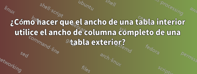 ¿Cómo hacer que el ancho de una tabla interior utilice el ancho de columna completo de una tabla exterior?