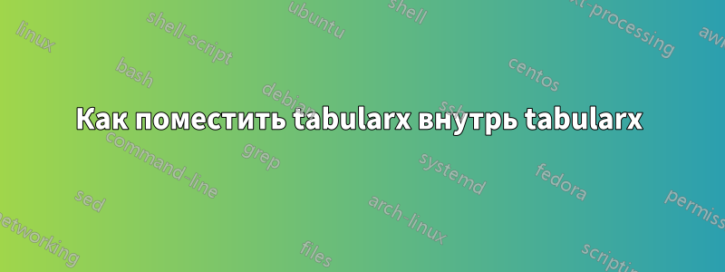Как поместить tabularx внутрь tabularx